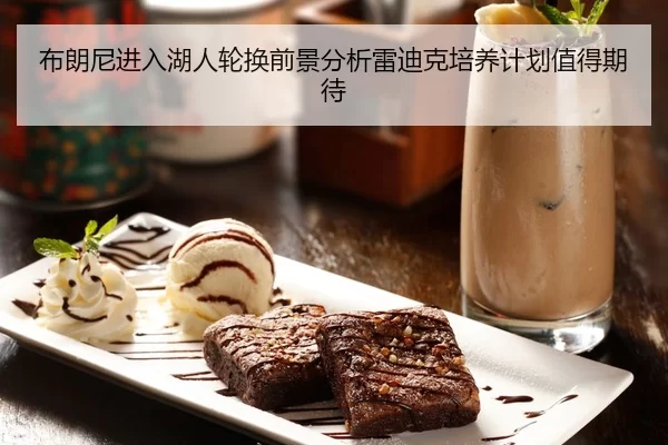 布朗尼进入湖人轮换前景分析雷迪克培养计划值得期待