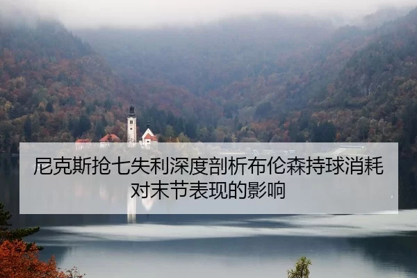 尼克斯抢七失利深度剖析布伦森持球消耗对末节表现的影响