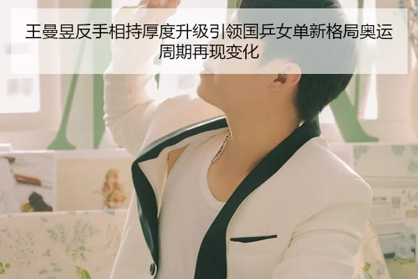 王曼昱反手相持厚度升级引领国乒女单新格局奥运周期再现变化