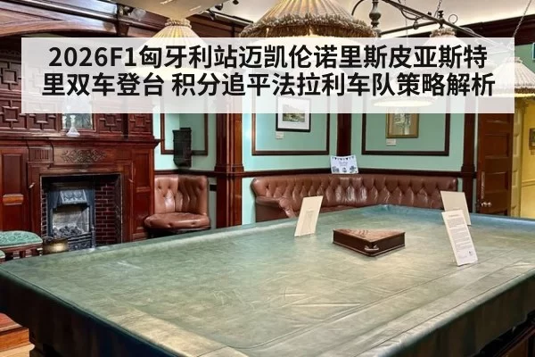 2026F1匈牙利站迈凯伦诺里斯皮亚斯特里双车登台 积分追平法拉利车队策略解析