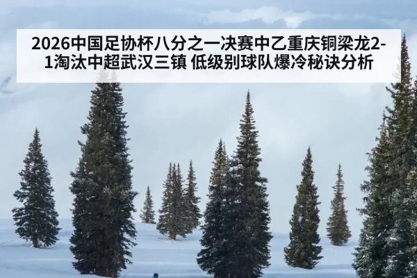 2026中国足协杯八分之一决赛中乙重庆铜梁龙2-1淘汰中超武汉三镇 低级别球队爆冷秘诀分析