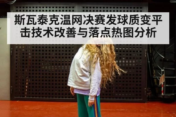 斯瓦泰克温网决赛发球质变平击技术改善与落点热图分析
