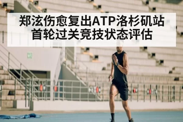 郑泫伤愈复出ATP洛杉矶站首轮过关竞技状态评估