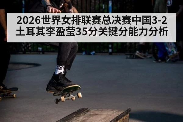 2026世界女排联赛总决赛中国3-2土耳其李盈莹35分关键分能力分析