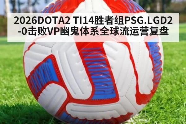 2026DOTA2 TI14胜者组PSG.LGD2-0击败VP幽鬼体系全球流运营复盘