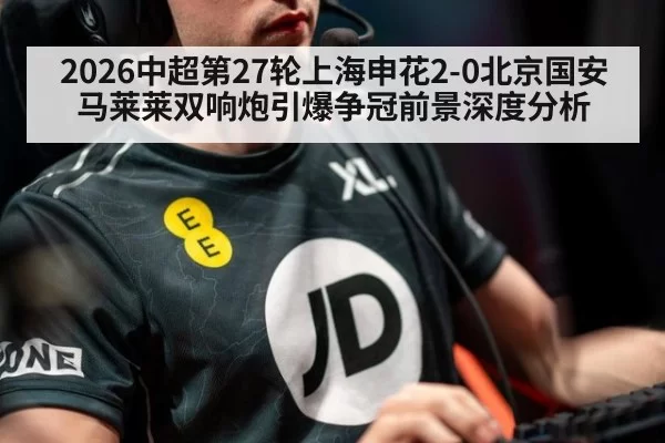 2026中超第27轮上海申花2-0北京国安 马莱莱双响炮引爆争冠前景深度分析