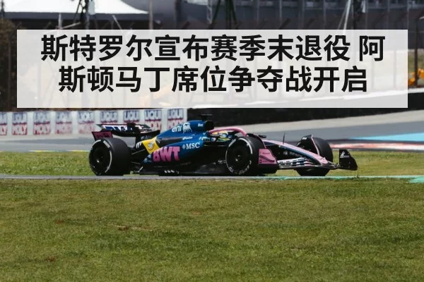 斯特罗尔宣布赛季末退役 阿斯顿马丁席位争夺战开启