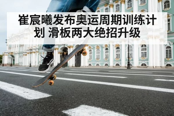 崔宸曦发布奥运周期训练计划 滑板两大绝招升级
