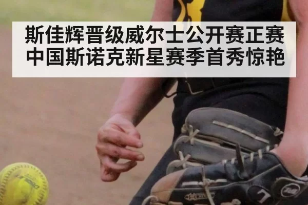 斯佳辉晋级威尔士公开赛正赛 中国斯诺克新星赛季首秀惊艳
