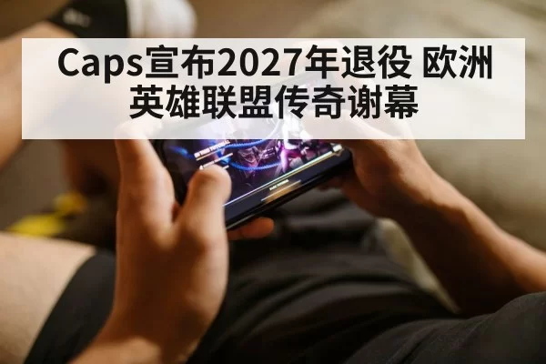 Caps宣布2027年退役 欧洲英雄联盟传奇谢幕