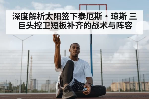 深度解析太阳签下泰厄斯·琼斯 三巨头控卫短板补齐的战术与阵容