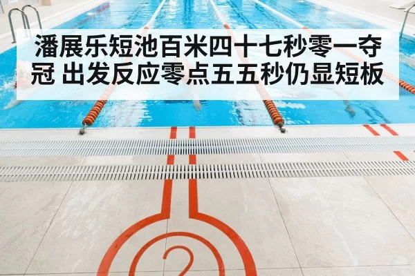 潘展乐短池百米四十七秒零一夺冠 出发反应零点五五秒仍显短板 | pgdianzi