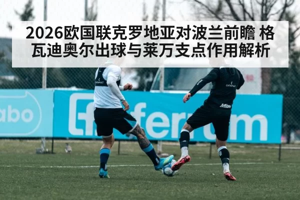 2026欧国联克罗地亚对波兰前瞻 格瓦迪奥尔出球与莱万支点作用解析