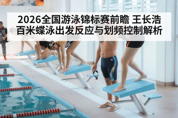 2026全国游泳锦标赛前瞻 王长浩百米蝶泳出发反应与划频控制解析